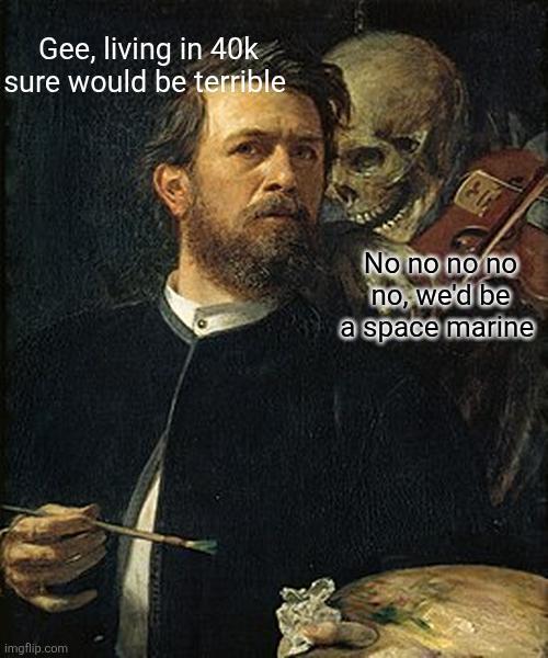Gee, living in 40k sure would be terrible imgflip.com No no no no no, we'd be a space marine