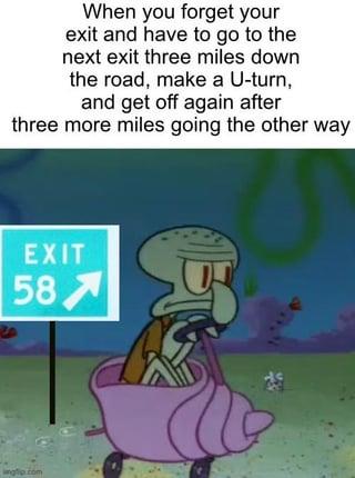 When you forget your exit and have to go to the next exit three miles down the road, make a U-turn, and get off again after three more miles going the other way EXIT 58 gp.com