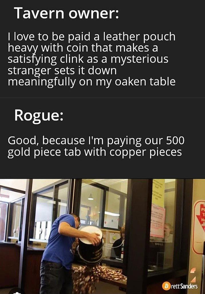 Tavern owner: I love to be paid a leather pouch heavy with coin that makes satisfying clink as a mysterious stranger sets it down meaningfully on my oaken table Rogue: Good, because I'm paying our 500 gold piece tab with copper pieces DOLL Brett Sanders