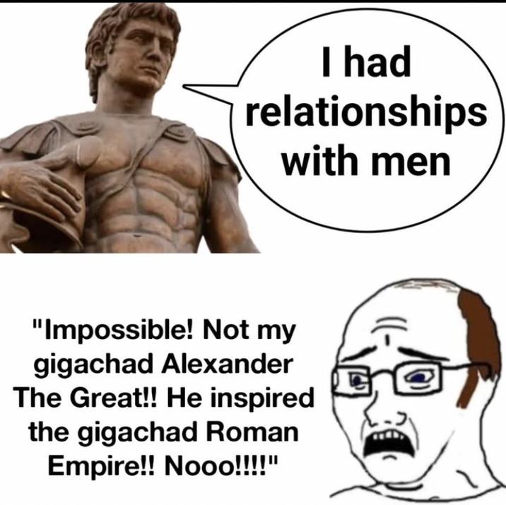 I had relationships with men "Impossible! Not my gigachad Alexander The Great!! He inspired the gigachad Roman Empire!! Nooo!!!!"