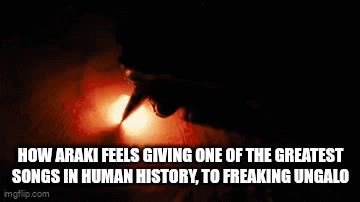 HOW ARAKI FEELS GIVING ONE OF THE GREATEST SONGS IN HUMAN HISTORY, TO FREAKING UNGALO imgflip.com
