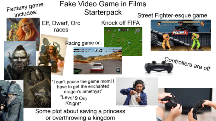 Fantasy game includes: Fake Video Game in Films Starterpack Elf, Dwarf, Orc races Street Fighter-esque game Knock off FIFA 910 ROUND T Racing game or.. "I can't pause the game mom! I have to get the enchanted dragon's amethyst" "Level 9 Orc Knight" Some plot about saving a princess or overthrowing a kingdom Controllers are off