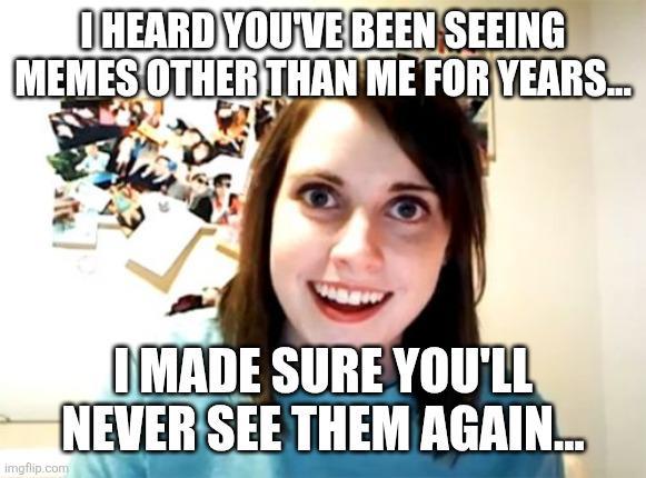 I HEARD YOU'VE BEEN SEEING MEMES OTHER THAN ME FOR YEARS... imgflip.com I MADE SURE YOU'LL NEVER SEE THEM AGAIN...