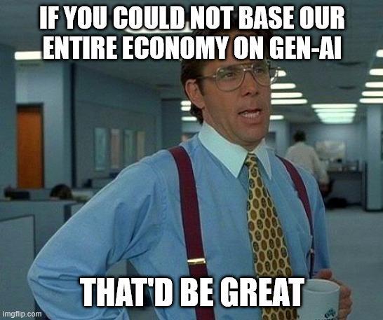 IF YOU COULD NOT BASE OUR ENTIRE ECONOMY ON GEN-AI THAT'D BE GREAT imgflip.com