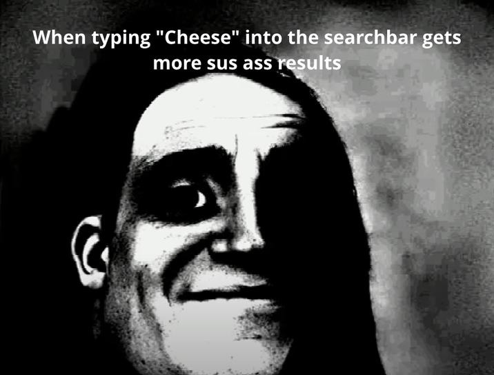 When typing "Cheese" into the searchbar gets more sus ass results