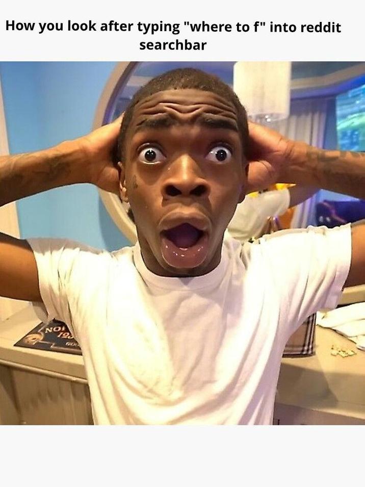 How you look after typing "where to f" into reddit searchbar NO