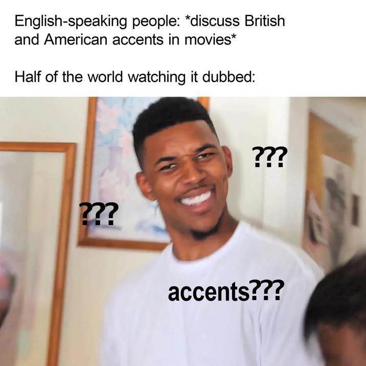 English-speaking people: *discuss British and American accents in movies* Half of the world watching it dubbed: ??? ??? accents???