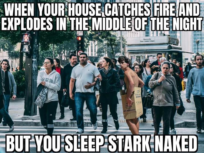 WHEN YOUR HOUSE CATCHES FIRE AND EXPLODES IN THE MIDDLE OF THE NIGHT CAD 4472 ALETTATA Mantenhe Sus Cidade Limpe BUT YOU SLEEP STARK NAKED
