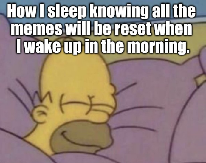 How I sleep knowing all the memes will be reset when I wake up in the morning.