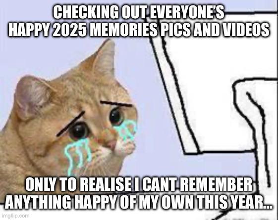 CHECKING OUT EVERYONE'S HAPPY 2025 MEMORIES PICS AND VIDEOS ONLY TO REALISE I CANT REMEMBER ANYTHING HAPPY OF MY OWN THIS YEAR... imgflip.com