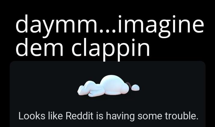 daymm...imagine dem clappin Looks like Reddit is having some trouble.