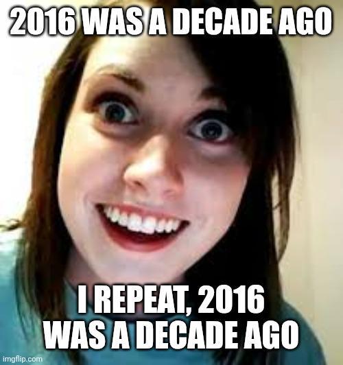 2016 WAS A DECADE AGO imgflip.com I REPEAT, 2016 WAS A DECADE AGO