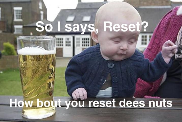 So I says, Reset? 21 How bout you reset dees nuts