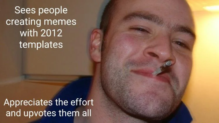 Sees people creating memes with 2012 templates Appreciates the effort and upvotes them all