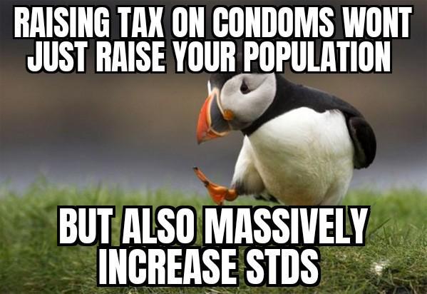 RAISING TAX ON CONDOMS WONT JUST RAISE YOUR POPULATION BUT ALSO MASSIVELY INCREASE STDS