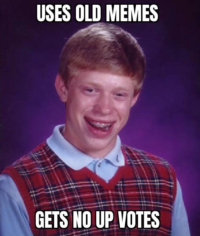 USES OLD MEMES GETS NO UP VOTES