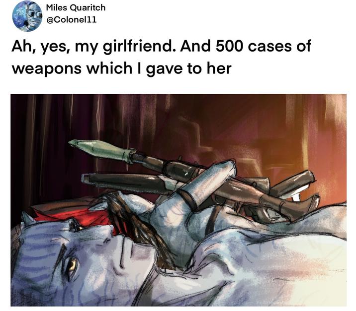 Miles Quaritch @Colonel11 Ah, yes, my girlfriend. And 500 cases of weapons which I gave to her