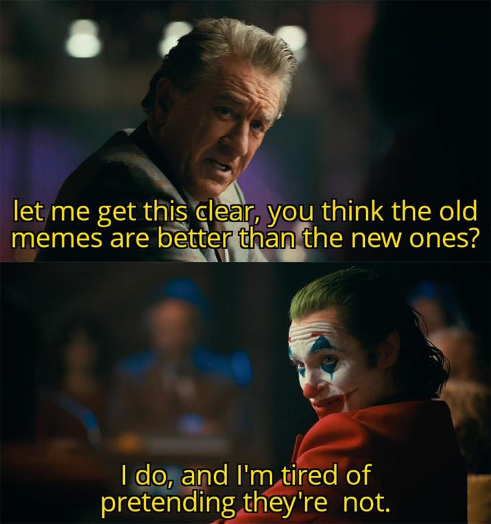 let me get this clear, you think the old memes are better than the new ones? I do, and I'm tired of pretending they're not.