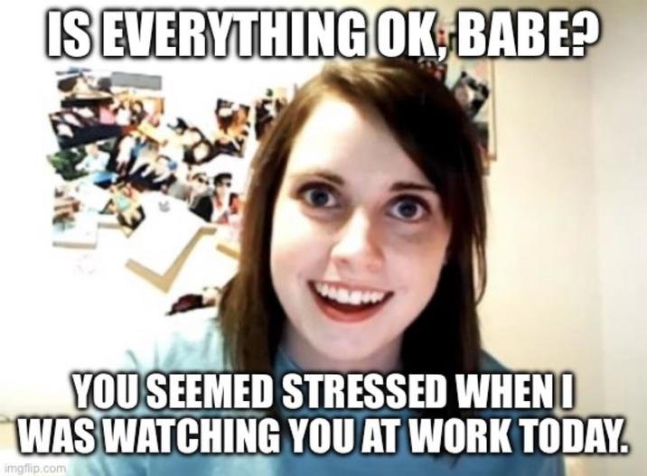 IS EVERYTHING OK, BABE? YOU SEEMED STRESSED WHENI WAS WATCHING YOU AT WORK TODAY. imgflip.com
