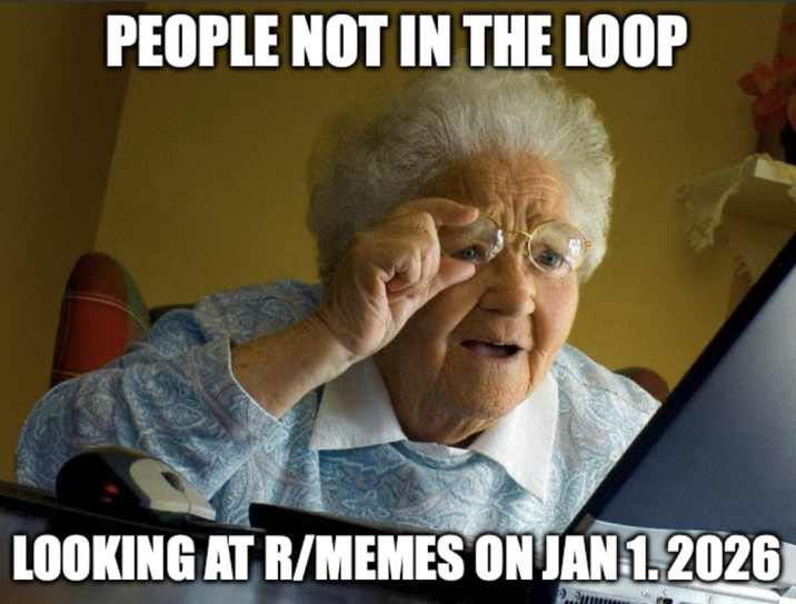 PEOPLE NOT IN THE LOOP LOOKING AT R/MEMES ON JAN 1.2026