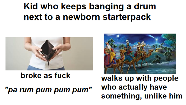 Kid who keeps banging a drum next to a newborn starterpack broke as f--- walks up with people "pa rum pum pum pum" who actually have something, unlike him