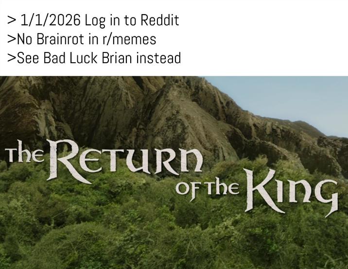> 1/1/2026 Log in to Reddit >No Brainrot in r/memes >See Bad Luck Brian instead The RETURN OF THE KING