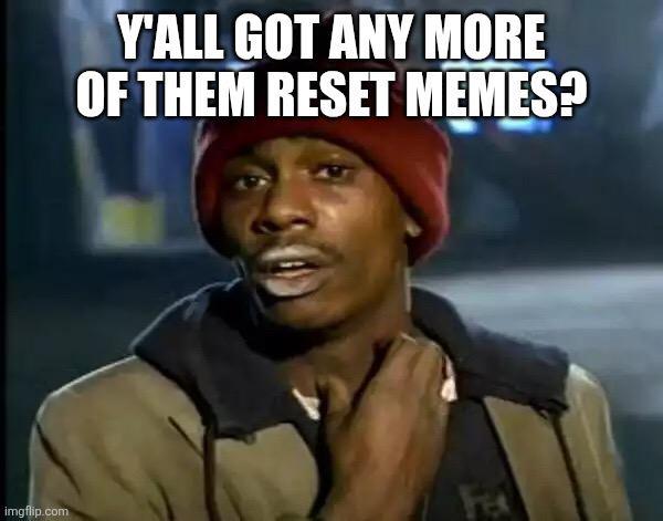 Y'ALL GOT ANY MORE OF THEM RESET MEMES? imgflip.com Fex