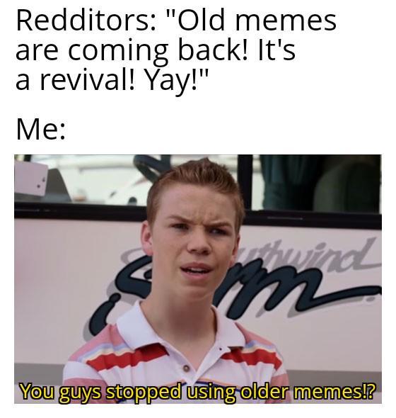 Redditors: "Old memes are coming back! It's a revival! Yay!" Me: thwind m You guys stopped using older memes!?