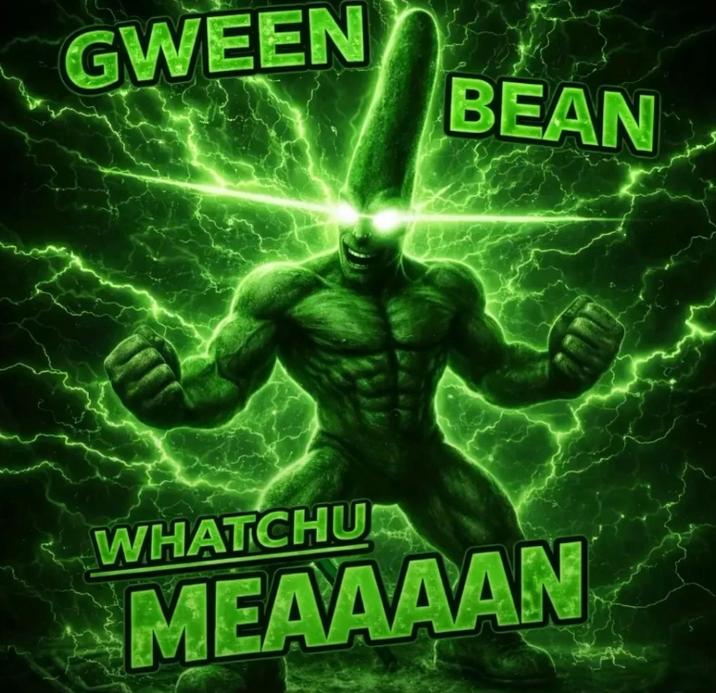 GWEEN BEAN WHATCHU MEAAAAN