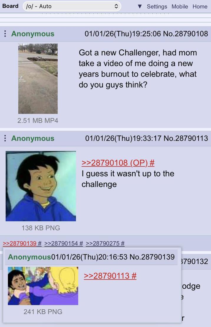 Board /o/ - Auto Settings Mobile Home Anonymous 01/01/26(Thu)19:25:06 No.28790108 Got a new Challenger, had mom take a video of me doing a new years burnout to celebrate, what do you guys think? 2.51 MB MP4 Anonymous 01/01/26(Thu)19:33:17 No.28790113 >>28790108 (OP) # I guess it wasn't up to the challenge 138 KB PNG >>28790139 # >>28790154 # >>28790275 # Anonymous01/01/26(Thu)20:16:53 No.28790139 >>28790113 # 241 KB PNG $790132 odge e