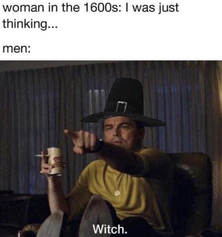 woman in the 1600s: I was just thinking... men: Witch. prettycoollim