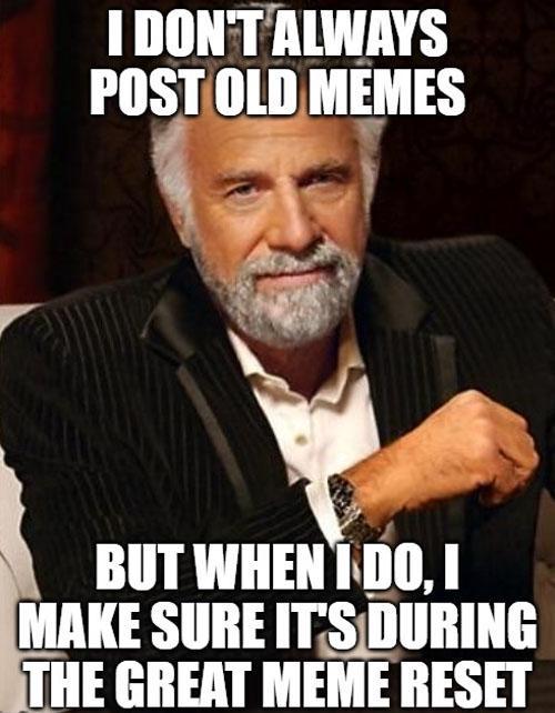 I DON'T ALWAYS POST OLD MEMES BUT WHEN I DO, I MAKE SURE IT'S DURING THE GREAT MEME RESET