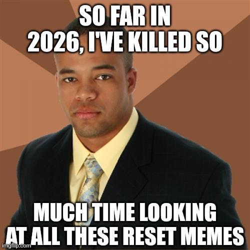 SO FAR IN 2026. I'VE KILLED SO MUCH TIME LOOKING AT ALL THESE RESET MEMES imgflip.com