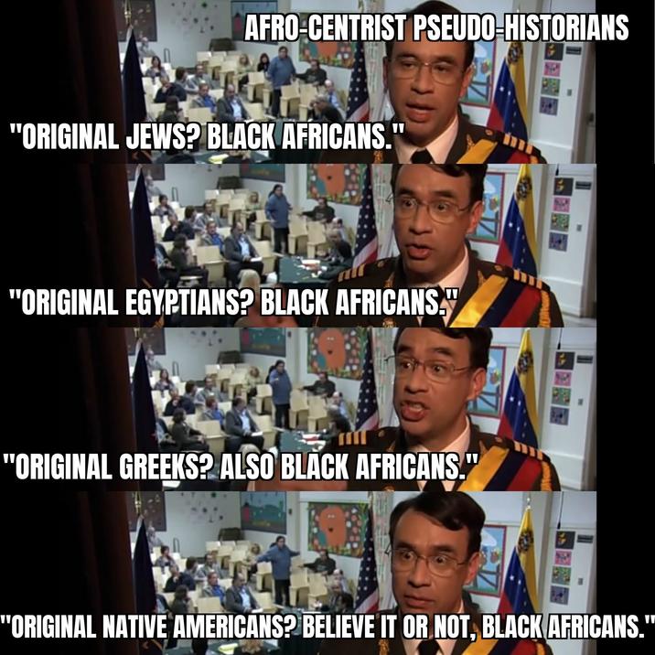AFRO-CENTRIST PSEUDO-HISTORIANS "ORIGINAL JEWS? BLACK AFRICANS. W "ORIGINAL EGYPTIANS? BLACK AFRICANS." "ORIGINAL GREEKS? ALSO BLACK AFRICANS." 冠 "ORIGINAL NATIVE AMERICANS? BELIEVE IT OR NOT, BLACK AFRICANS."