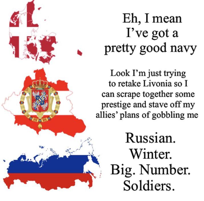 st 153 Eh, I mean I've got a pretty good navy Look I'm just trying to retake Livonia so I can scrape together some prestige and stave off my allies' plans of gobbling me Russian. Winter. Big. Number. Soldiers.