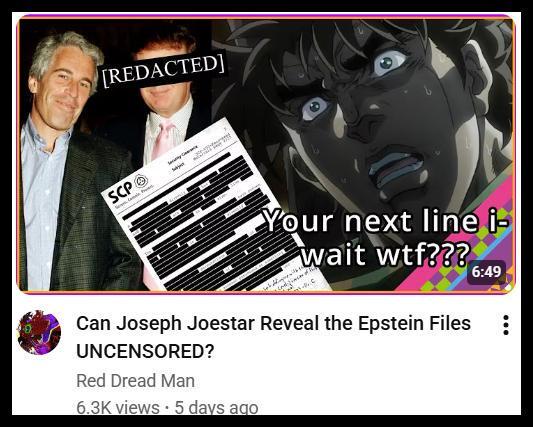 [REDACTED] SCP Your next line i- wait w--??? Can Joseph Joestar Reveal the Epstein Files UNCENSORED? Red Dread Man 6.3K views • 5 days ago 6:49