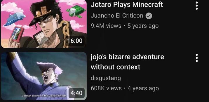 16:00 Jotaro Plays Minecraft Juancho El Criticon 9.4M views 5 years ago jojo's bizarre adventure without context disgustang 608K views 4 years ago 4:40 German science is the world's finest! ...