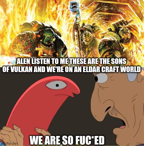 ALEN LISTEN TO ME THESE ARE THE SONS OF VULKAN AND WE'RE ON AN ELDAR CRAFT WORLD flip.com WE ARE SO F--⭑ED