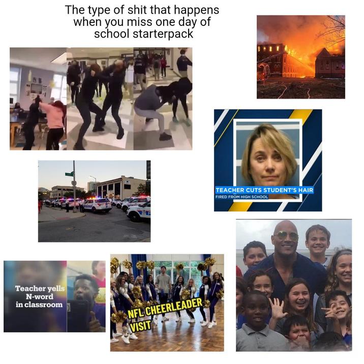 The type of s--- that happens when you miss one day of school starterpack LEVIS Teacher yells N-word in classroom NFL CHEERLEADER VISIT TEACHER CUTS STUDENT'S HAIR FIRED FROM HIGH SCHOOL