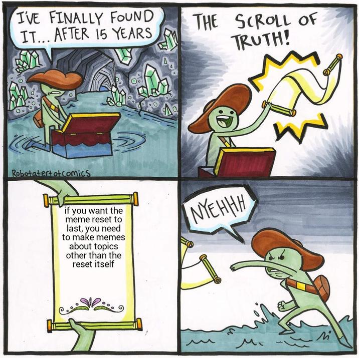 I'VE FINALLY FOUND IT... AFTER 15 YEARS THE SCROLL OF TRUTH! Robotatertotcomics 0. if you want the meme reset to last, you need to make memes about topics other than the reset itself NYEHHH Mi