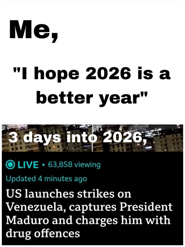 Me, "I hope 2026 is a better year" 3 days into 2026, O LIVE - 63,858 viewing Updated 4 minutes ago US launches strikes on Venezuela, captures President Maduro and charges him with drug offences