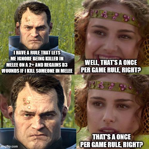 I HAVE A RULE THAT LETS ME IGNORE BEING KILLED IN MELEE ON A 2+ AND REGAINS D3 WOUNDS IF I KILL SOMEONE IN MELEE WELL, THAT'S A ONCE PER GAME RULE, RIGHT? imgflip.com THAT'S A ONCE PER GAME RULE, RIGHT?