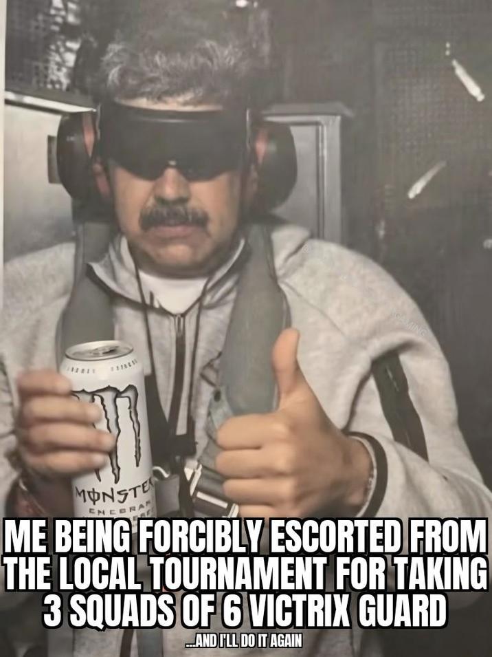 1111 MONSTE ENCERA AF ME BEING FORCIBLY ESCORTED FROM THE LOCAL TOURNAMENT FOR TAKING 3 SQUADS OF 6 VICTRIX GUARD ...AND I'LL DO IT AGAIN