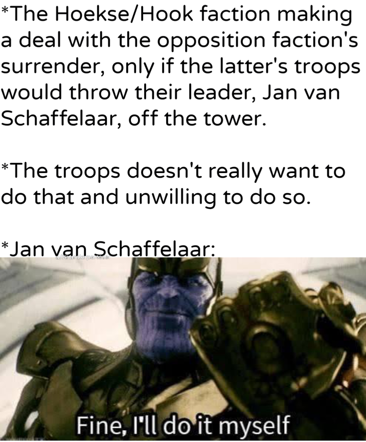 *The Hoekse/Hook faction making a deal with the opposition faction's surrender, only if the latter's troops would throw their leader, Jan van Schaffelaar, off the tower. *The troops doesn't really want to do that and unwilling to do so. *Jan van Schaffelaar: u/Khantlerpartesar Fine, I'll do it myself