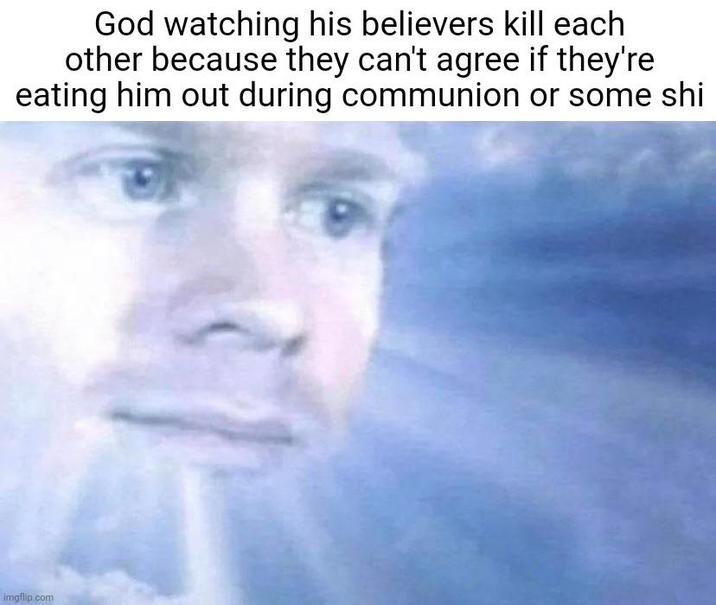 God watching his believers kill each other because they can't agree if they're eating him out during communion or some shi imgflip.com