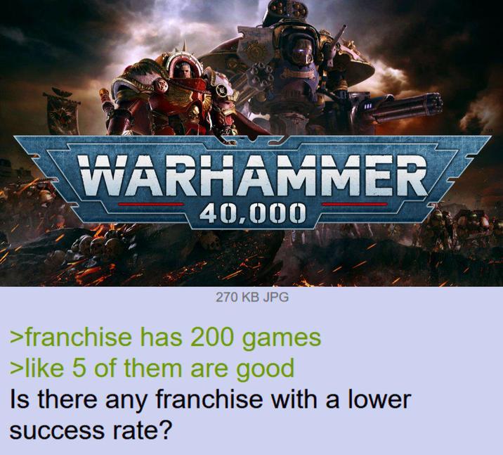 WARHAMMER 40,000 270 KB JPG >franchise has 200 games >like 5 of them are good Is there any franchise with a lower success rate?