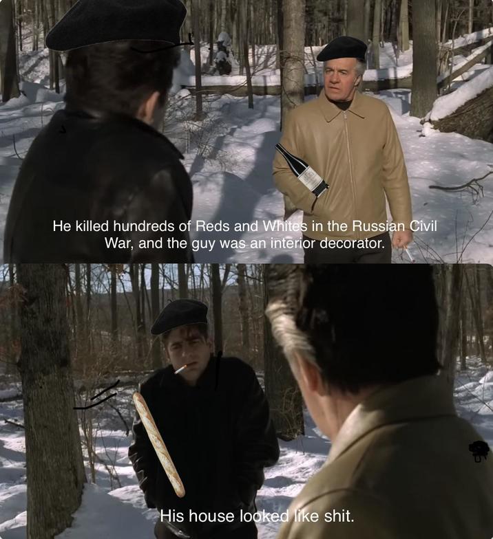 He killed hundreds of Reds and Whites in the Russian Civil War, and the guy was an interior decorator. His house looked like s---.