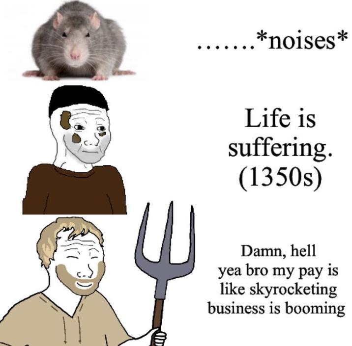 E .*noises* Life is suffering. (1350s) Damn, hell yea bro my pay is like skyrocketing business is booming