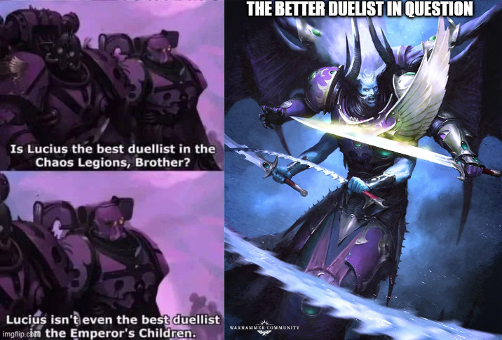Is Lucius the best duellist in the Chaos Legions, Brother? Lucius isn't even the best duellist imgflip.com the Emperor's Children. THE BETTER DUELIST IN QUESTION WARHAMMER COMMUNITY