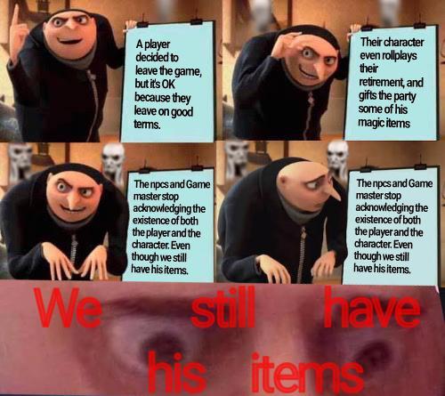 A player decided to leave the game, but it's OK because they leave on good terms. Their character even rollplays their retirement, and gifts the party some of his magic items We The npcs and Game master stop acknowledging the existence of both the player and the character. Even though we still have his items. SU The npcs and Game master stop acknowledging the existence of both the player and the character. Even though we still have his items. Mave items